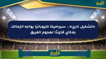 «تشكيل ناري».. سيراميكا كليوباترا يواجه الزمالك بلاكاي قائدًا لهجوم الفريق